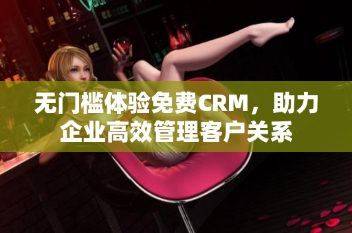 无门槛体验免费CRM，助力企业高效管理客户关系