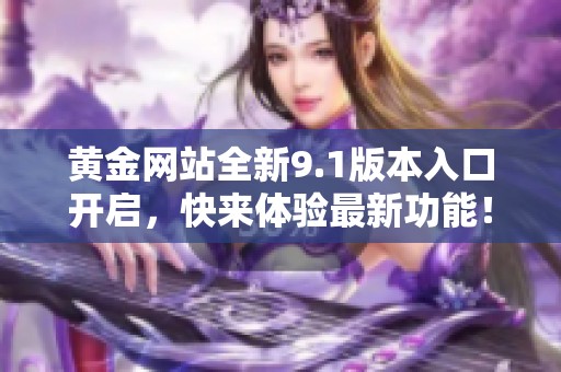 黄金网站全新9.1版本入口开启，快来体验最新功能！