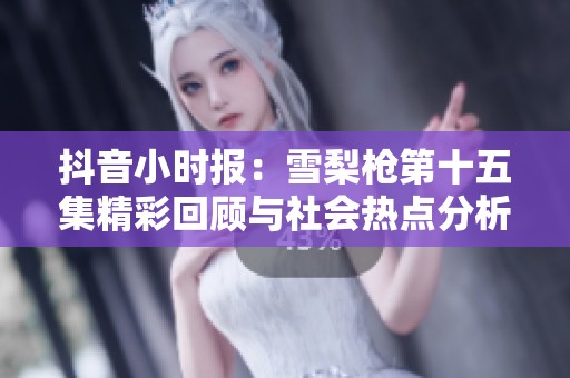 抖音小时报：雪梨枪第十五集精彩回顾与社会热点分析