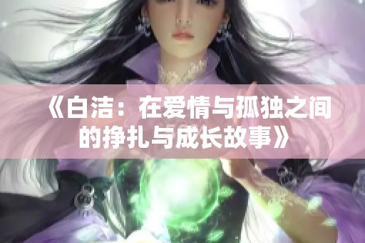 《白洁：在爱情与孤独之间的挣扎与成长故事》