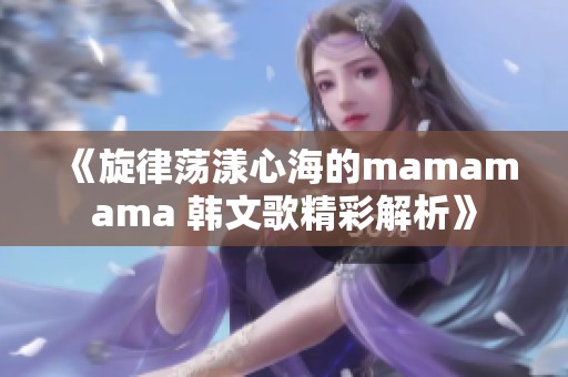 《旋律荡漾心海的mamamama 韩文歌精彩解析》