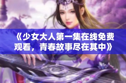 《少女大人第一集在线免费观看，青春故事尽在其中》