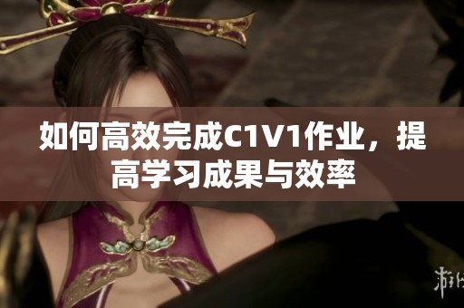 如何高效完成C1V1作业，提高学习成果与效率