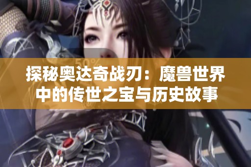 探秘奥达奇战刃：魔兽世界中的传世之宝与历史故事