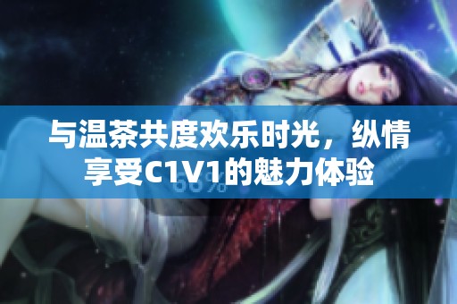 与温茶共度欢乐时光，纵情享受C1V1的魅力体验