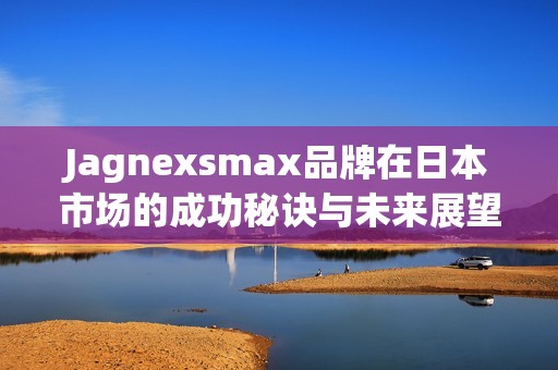 Jagnexsmax品牌在日本市场的成功秘诀与未来展望