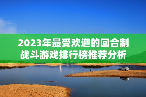 2023年最受欢迎的回合制战斗游戏排行榜推荐分析