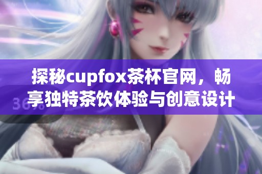 探秘cupfox茶杯官网，畅享独特茶饮体验与创意设计