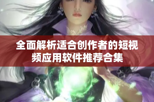 全面解析适合创作者的短视频应用软件推荐合集