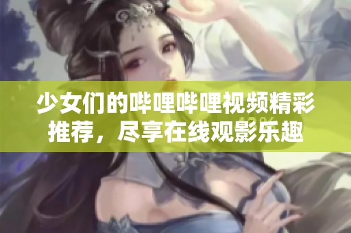 少女们的哔哩哔哩视频精彩推荐，尽享在线观影乐趣