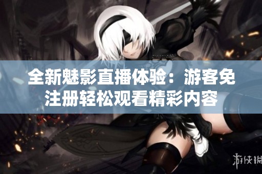 全新魅影直播体验：游客免注册轻松观看精彩内容