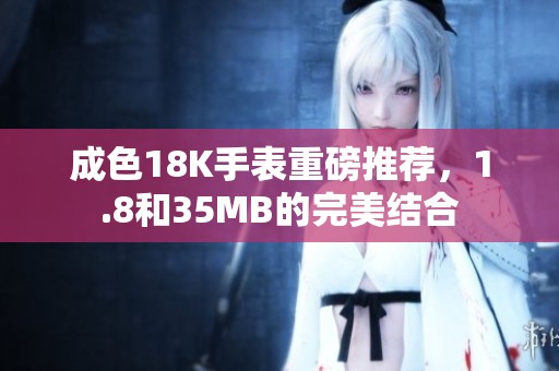 成色18K手表重磅推荐，1.8和35MB的完美结合