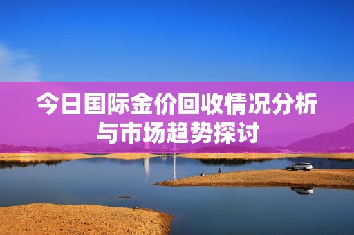 今日国际金价回收情况分析与市场趋势探讨