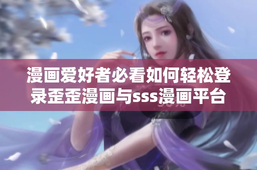 漫画爱好者必看如何轻松登录歪歪漫画与sss漫画平台