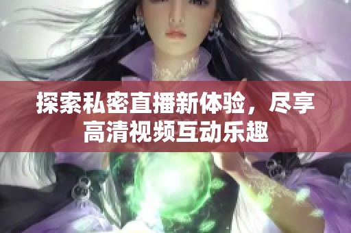 探索私密直播新体验，尽享高清视频互动乐趣