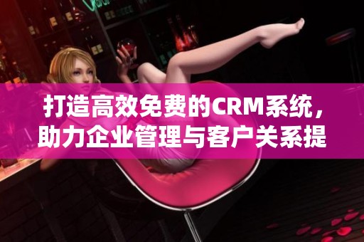 打造高效免费的CRM系统，助力企业管理与客户关系提升