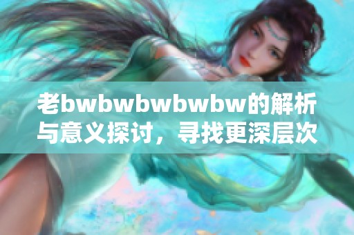 老bwbwbwbwbw的解析与意义探讨，寻找更深层次的理解