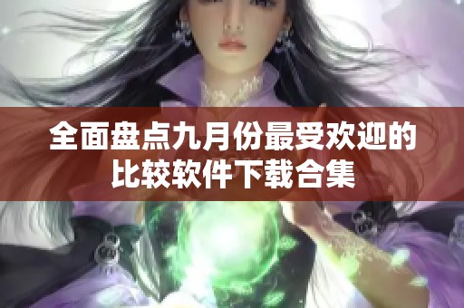 全面盘点九月份最受欢迎的比较软件下载合集