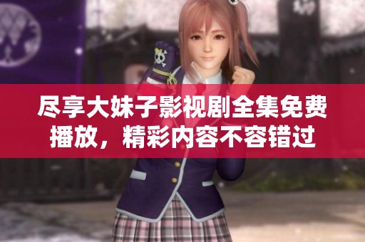 尽享大妹子影视剧全集免费播放，精彩内容不容错过