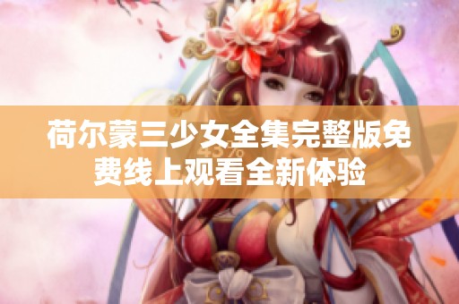 荷尔蒙三少女全集完整版免费线上观看全新体验