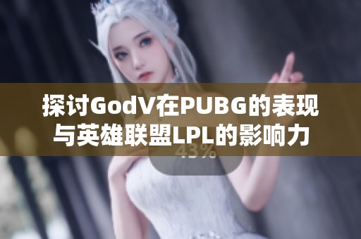 探讨GodV在PUBG的表现与英雄联盟LPL的影响力