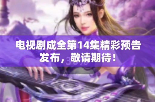 电视剧成全第14集精彩预告发布，敬请期待！