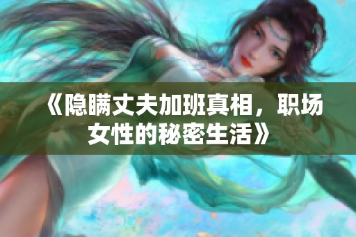 《隐瞒丈夫加班真相，职场女性的秘密生活》