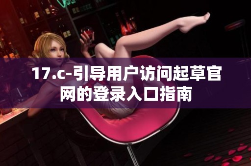 17.c-引导用户访问起草官网的登录入口指南