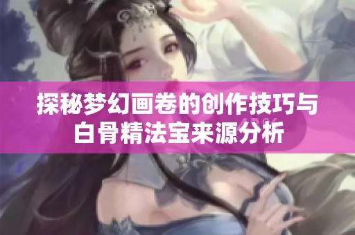 探秘梦幻画卷的创作技巧与白骨精法宝来源分析