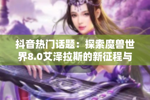 抖音热门话题：探索魔兽世界8.0艾泽拉斯的新征程与命运变迁