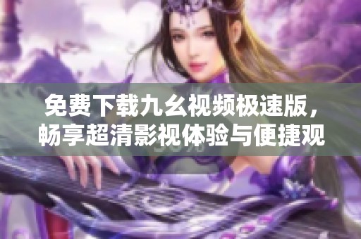 免费下载九幺视频极速版，畅享超清影视体验与便捷观看方式