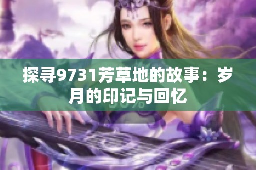 探寻9731芳草地的故事：岁月的印记与回忆