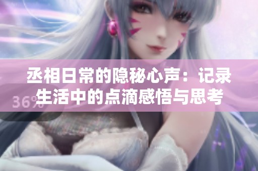 丞相日常的隐秘心声：记录生活中的点滴感悟与思考