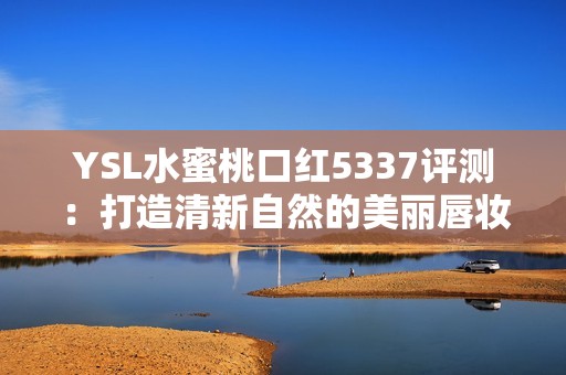 YSL水蜜桃口红5337评测：打造清新自然的美丽唇妆