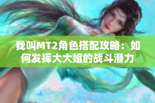 我叫MT2角色搭配攻略：如何发挥大大姐的战斗潜力