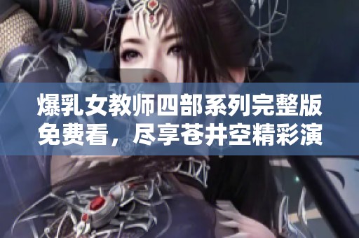 爆乳女教师四部系列完整版免费看，尽享苍井空精彩演出