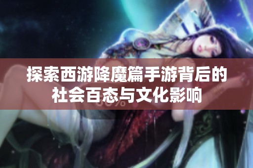 探索西游降魔篇手游背后的社会百态与文化影响