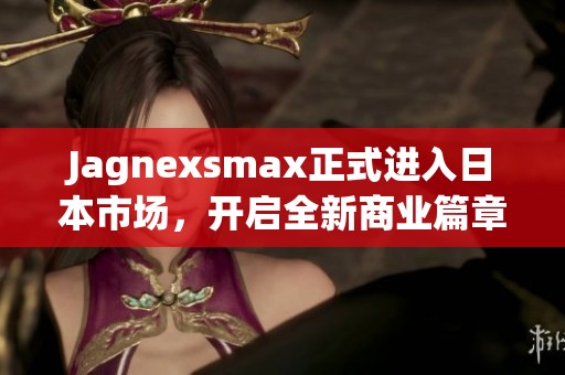 Jagnexsmax正式进入日本市场，开启全新商业篇章