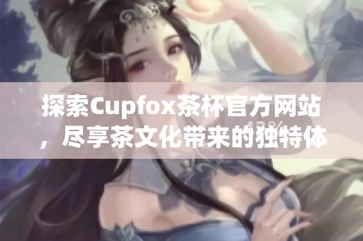 探索Cupfox茶杯官方网站，尽享茶文化带来的独特体验