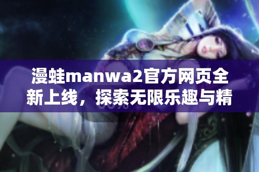 漫蛙manwa2官方网页全新上线，探索无限乐趣与精彩内容