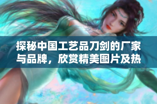 探秘中国工艺品刀剑的厂家与品牌，欣赏精美图片及热门讨论