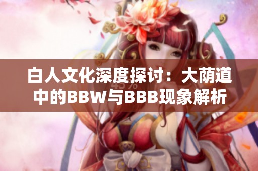 白人文化深度探讨：大荫道中的BBW与BBB现象解析