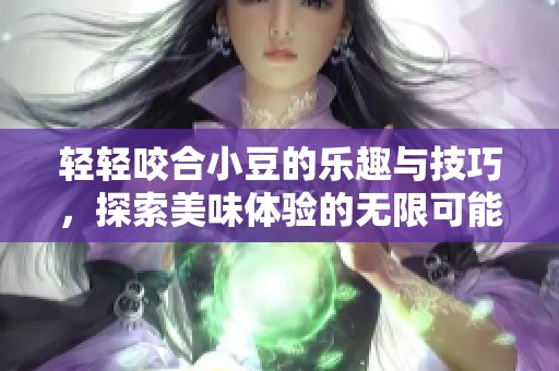 轻轻咬合小豆的乐趣与技巧，探索美味体验的无限可能