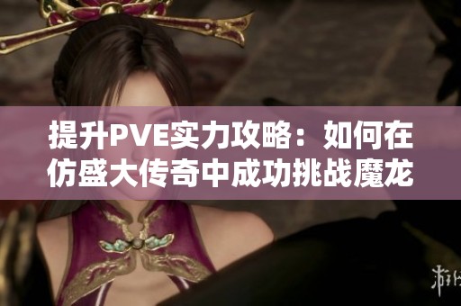 提升PVE实力攻略：如何在仿盛大传奇中成功挑战魔龙教主