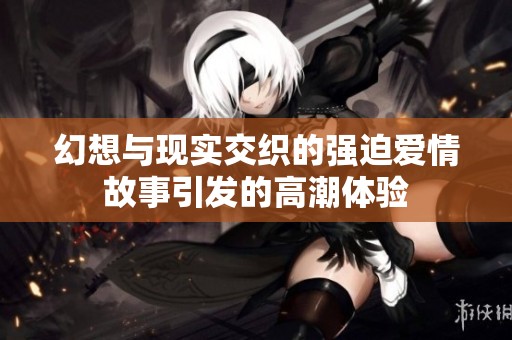 幻想与现实交织的强迫爱情故事引发的高潮体验