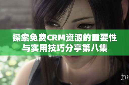 探索免费CRM资源的重要性与实用技巧分享第八集