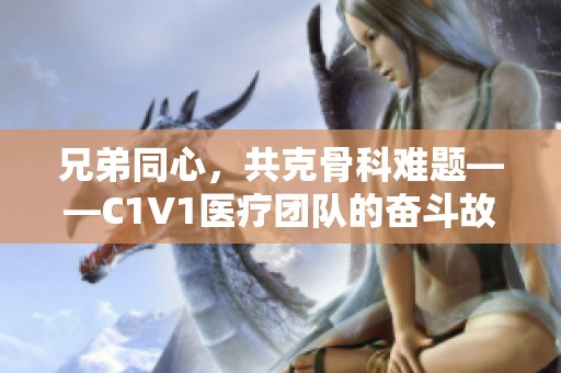 兄弟同心，共克骨科难题——C1V1医疗团队的奋斗故事