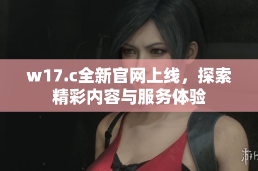 w17.c全新官网上线，探索精彩内容与服务体验