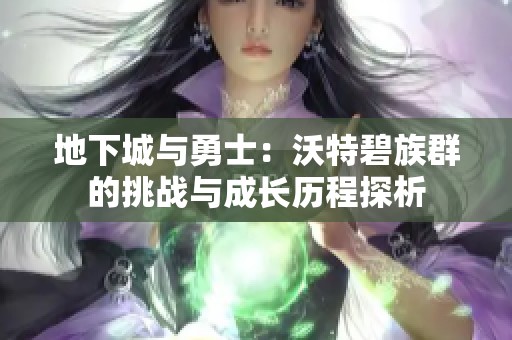 地下城与勇士：沃特碧族群的挑战与成长历程探析