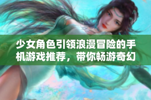 少女角色引领浪漫冒险的手机游戏推荐，带你畅游奇幻世界